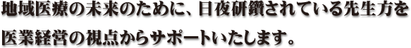地域医療の未来のために、日夜研鑽されている先生方を医業経営の視点からサポートいたします。